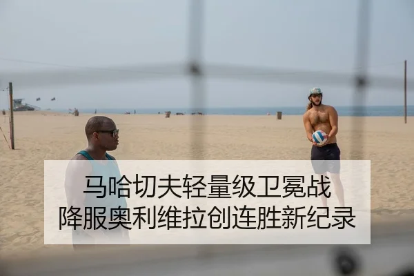 马哈切夫轻量级卫冕战 降服奥利维拉创连胜新纪录